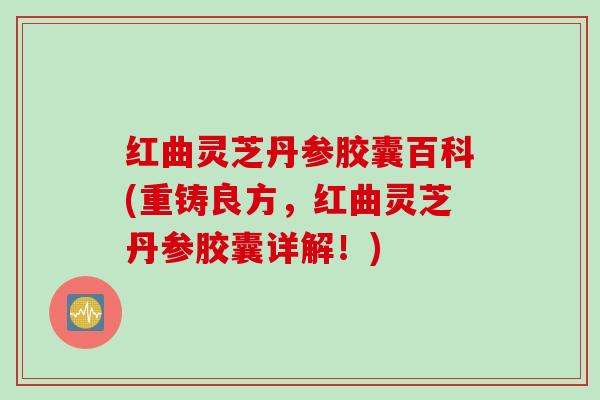 红曲灵芝丹参胶囊百科(重铸良方，红曲灵芝丹参胶囊详解！)
