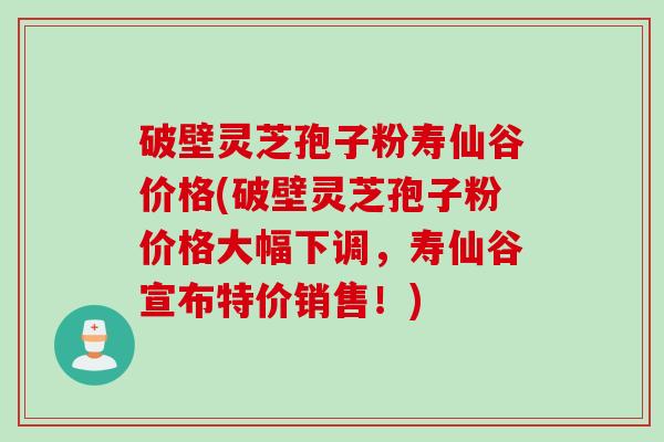 破壁灵芝孢子粉寿仙谷价格(破壁灵芝孢子粉价格大幅下调，寿仙谷宣布特价销售！)