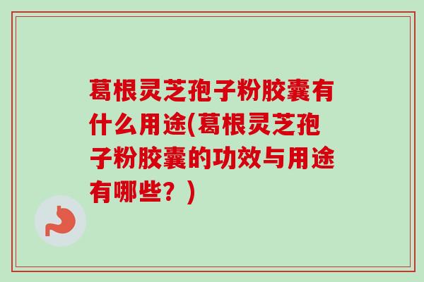 葛根灵芝孢子粉胶囊有什么用途(葛根灵芝孢子粉胶囊的功效与用途有哪些？)