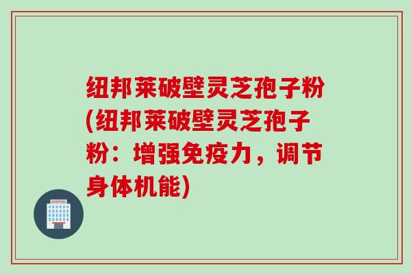 纽邦莱破壁灵芝孢子粉(纽邦莱破壁灵芝孢子粉：增强免疫力，调节身体机能)