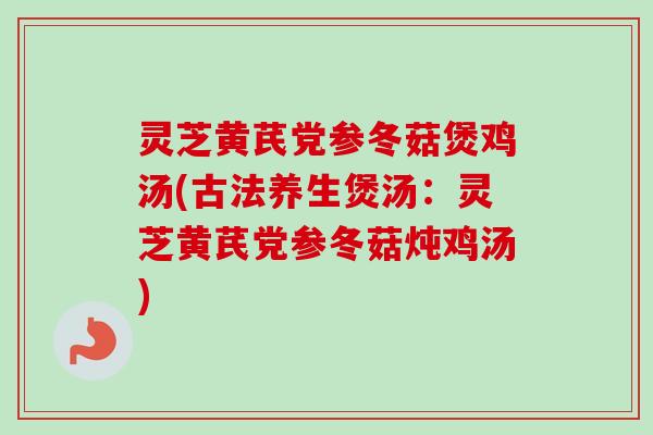 灵芝黄芪党参冬菇煲鸡汤(古法养生煲汤：灵芝黄芪党参冬菇炖鸡汤)
