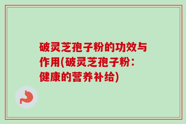 破灵芝孢子粉的功效与作用(破灵芝孢子粉：健康的营养补给)