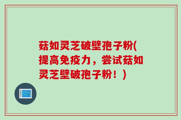 菇如灵芝破壁孢子粉(提高免疫力，尝试菇如灵芝壁破孢子粉！)