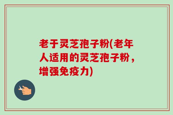 老于灵芝孢子粉(老年人适用的灵芝孢子粉，增强免疫力)