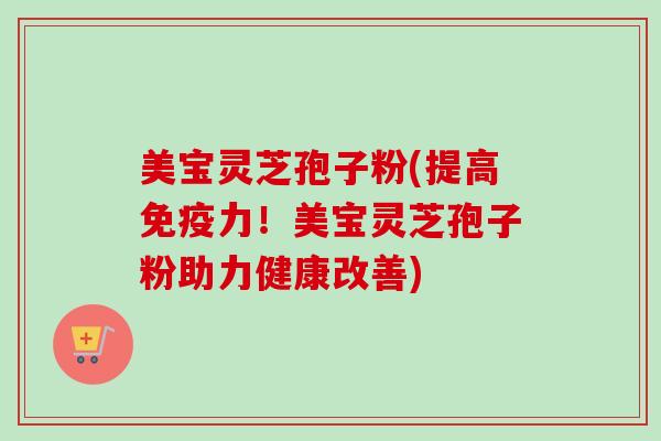 美宝灵芝孢子粉(提高免疫力！美宝灵芝孢子粉助力健康改善)