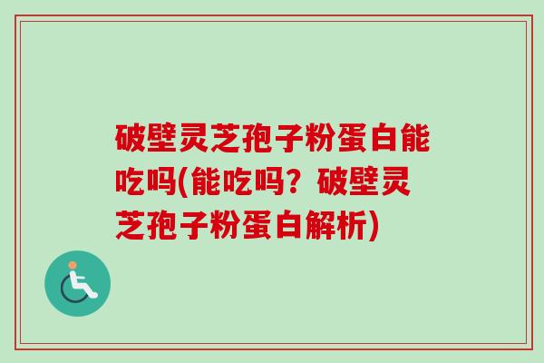 破壁灵芝孢子粉蛋白能吃吗(能吃吗？破壁灵芝孢子粉蛋白解析)