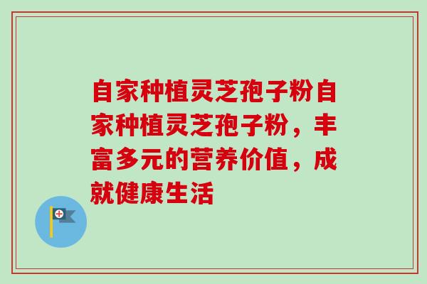 自家种植灵芝孢子粉自家种植灵芝孢子粉，丰富多元的营养价值，成就健康生活