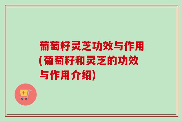 葡萄籽灵芝功效与作用(葡萄籽和灵芝的功效与作用介绍)
