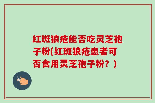 红斑狼疮能否吃灵芝孢子粉(红斑狼疮患者可否食用灵芝孢子粉？)