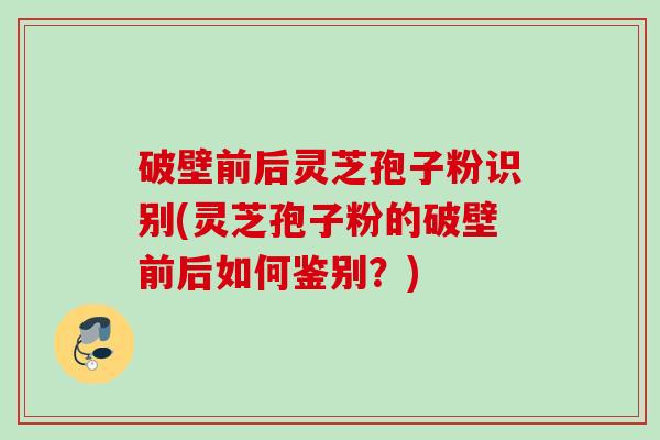 破壁前后灵芝孢子粉识别(灵芝孢子粉的破壁前后如何鉴别？)