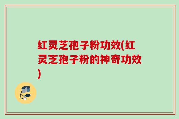 红灵芝孢子粉功效(红灵芝孢子粉的神奇功效)