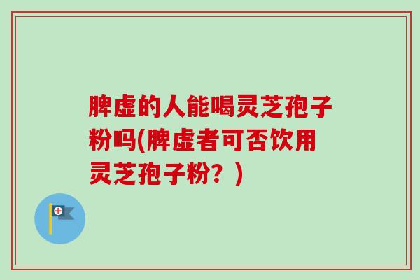 脾虚的人能喝灵芝孢子粉吗(脾虚者可否饮用灵芝孢子粉？)