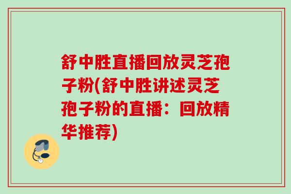 舒中胜直播回放灵芝孢子粉(舒中胜讲述灵芝孢子粉的直播：回放精华推荐)