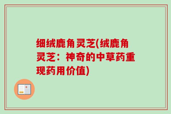细绒鹿角灵芝(绒鹿角灵芝：神奇的中草药重现药用价值)