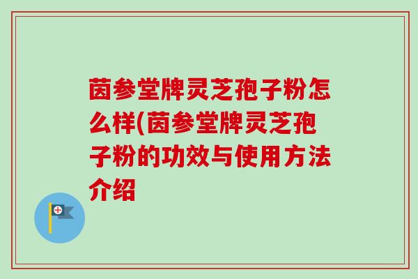 茵参堂牌灵芝孢子粉怎么样(茵参堂牌灵芝孢子粉的功效与使用方法介绍