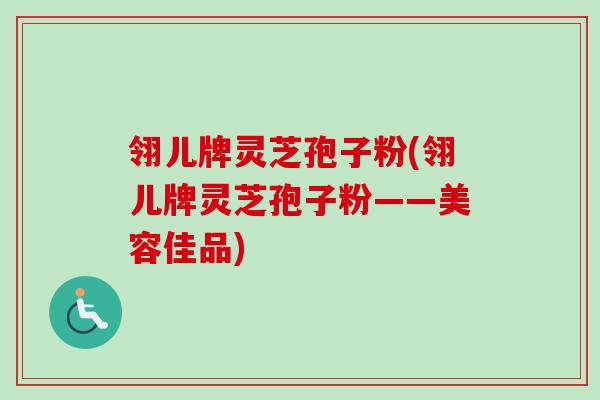 翎儿牌灵芝孢子粉(翎儿牌灵芝孢子粉——美容佳品)