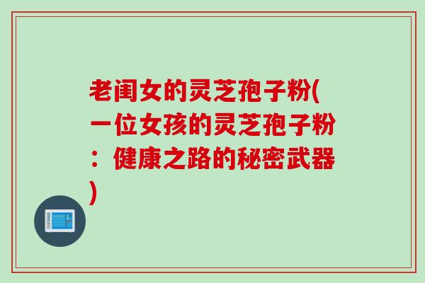 老闺女的灵芝孢子粉(一位女孩的灵芝孢子粉：健康之路的秘密武器)
