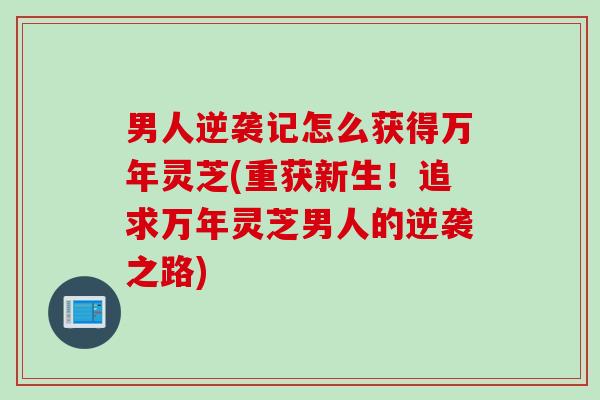 男人逆袭记怎么获得万年灵芝(重获新生！追求万年灵芝男人的逆袭之路)