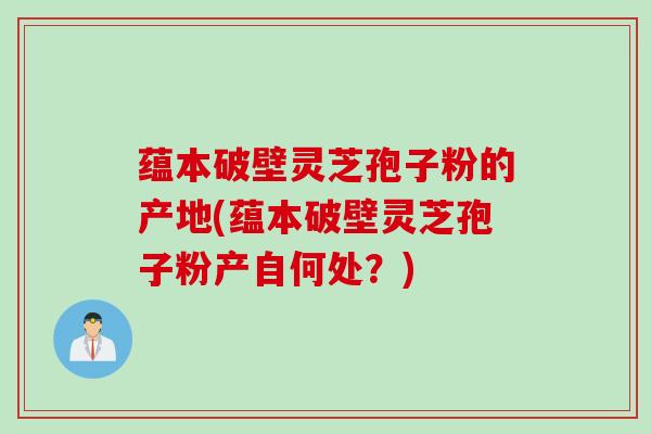 蕴本破壁灵芝孢子粉的产地(蕴本破壁灵芝孢子粉产自何处？)