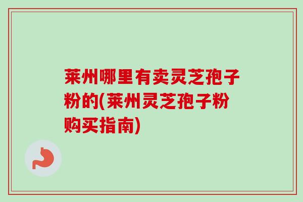 莱州哪里有卖灵芝孢子粉的(莱州灵芝孢子粉购买指南)