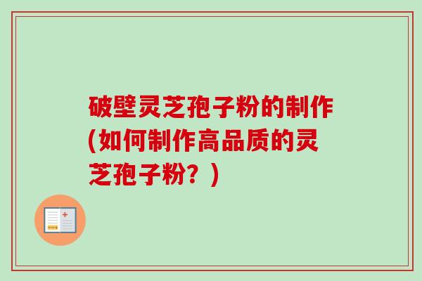 破壁灵芝孢子粉的制作(如何制作高品质的灵芝孢子粉？)
