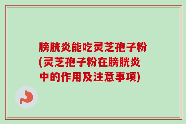 膀胱炎能吃灵芝孢子粉(灵芝孢子粉在膀胱炎中的作用及注意事项)