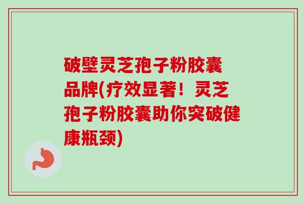 破壁灵芝孢子粉胶囊 品牌(疗效显著！灵芝孢子粉胶囊助你突破健康瓶颈)