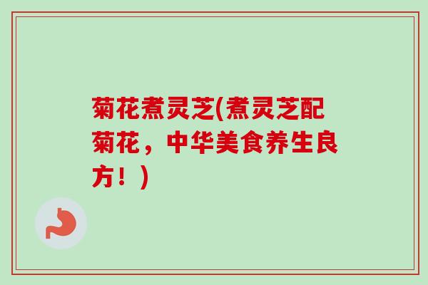 菊花煮灵芝(煮灵芝配菊花，中华美食养生良方！)
