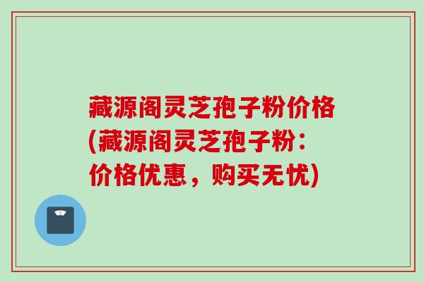 藏源阁灵芝孢子粉价格(藏源阁灵芝孢子粉：价格优惠，购买无忧)