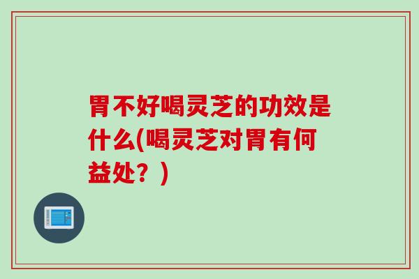 胃不好喝灵芝的功效是什么(喝灵芝对胃有何益处？)