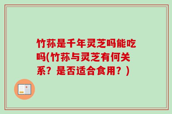竹荪是千年灵芝吗能吃吗(竹荪与灵芝有何关系？是否适合食用？)