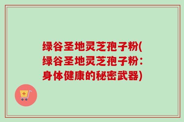 绿谷圣地灵芝孢子粉(绿谷圣地灵芝孢子粉：身体健康的秘密武器)