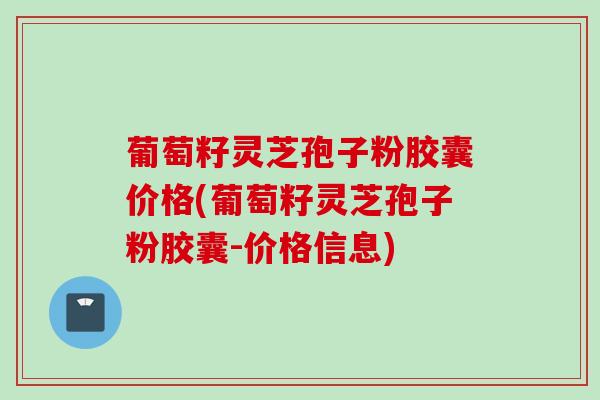 葡萄籽灵芝孢子粉胶囊价格(葡萄籽灵芝孢子粉胶囊-价格信息)