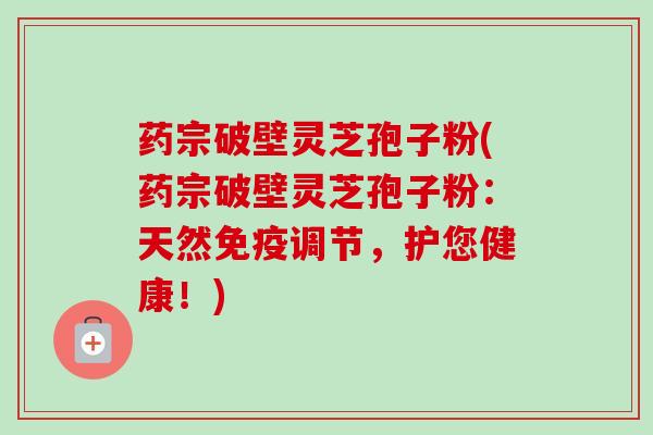 药宗破壁灵芝孢子粉(药宗破壁灵芝孢子粉：天然免疫调节，护您健康！)