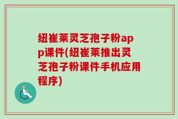 纽崔莱灵芝孢子粉app课件(纽崔莱推出灵芝孢子粉课件手机应用程序)