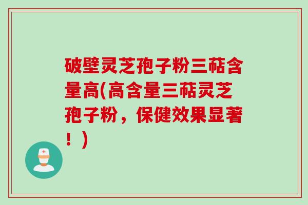 破壁灵芝孢子粉三萜含量高(高含量三萜灵芝孢子粉，保健效果显著！)