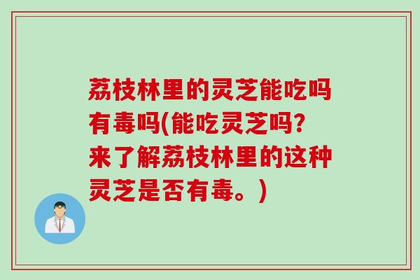 荔枝林里的灵芝能吃吗有毒吗(能吃灵芝吗？来了解荔枝林里的这种灵芝是否有毒。)