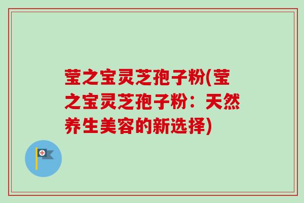 莹之宝灵芝孢子粉(莹之宝灵芝孢子粉：天然养生美容的新选择)
