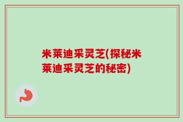 米莱迪采灵芝(探秘米莱迪采灵芝的秘密)