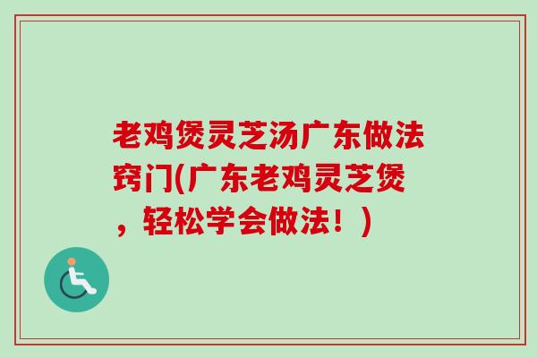 老鸡煲灵芝汤广东做法窍门(广东老鸡灵芝煲，轻松学会做法！)