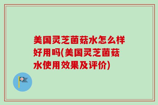 美国灵芝菌菇水怎么样好用吗(美国灵芝菌菇水使用效果及评价)