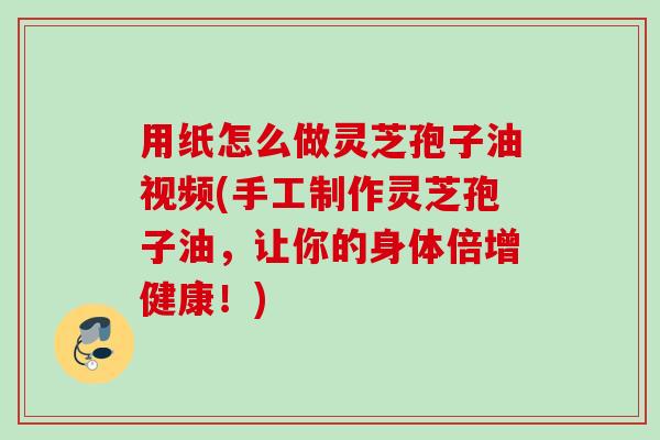 用纸怎么做灵芝孢子油视频(手工制作灵芝孢子油，让你的身体倍增健康！)