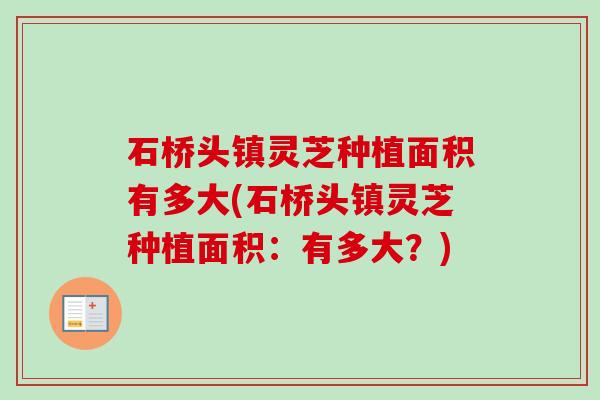 石桥头镇灵芝种植面积有多大(石桥头镇灵芝种植面积：有多大？)