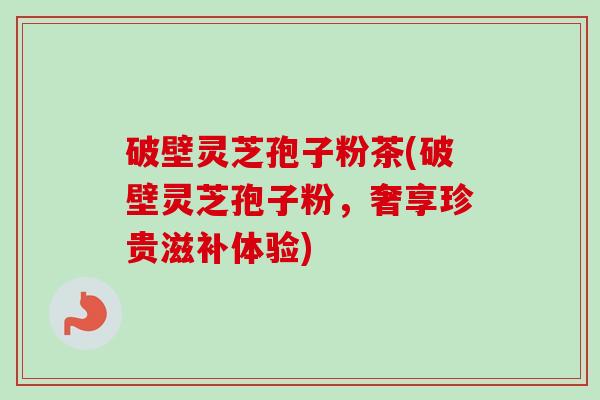 破壁灵芝孢子粉茶(破壁灵芝孢子粉，奢享珍贵滋补体验)