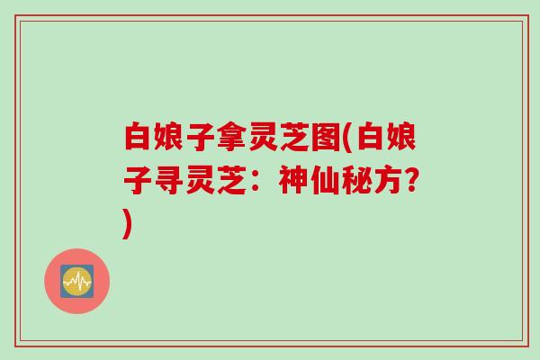 白娘子拿灵芝图(白娘子寻灵芝：神仙秘方？)