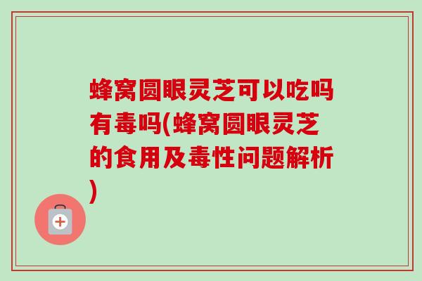 蜂窝圆眼灵芝可以吃吗有毒吗(蜂窝圆眼灵芝的食用及毒性问题解析)