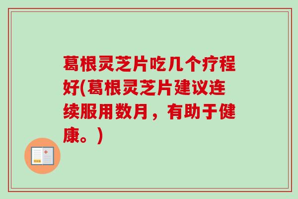 葛根灵芝片吃几个疗程好(葛根灵芝片建议连续服用数月,有助于健康。) 葛根灵芝片吃几个疗程好(葛根灵芝片建议连续服用数月,有助于健康。)
