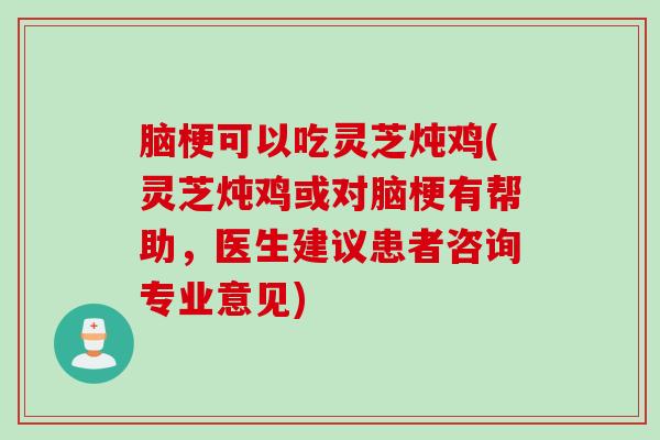 脑梗可以吃灵芝炖鸡(灵芝炖鸡或对脑梗有帮助，医生建议患者咨询专业意见)