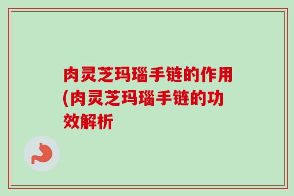 肉灵芝玛瑙手链的作用(肉灵芝玛瑙手链的功效解析