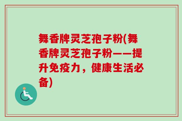 舞香牌灵芝孢子粉(舞香牌灵芝孢子粉——提升免疫力，健康生活必备)
